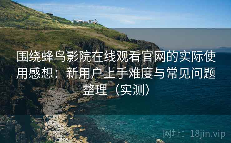 围绕蜂鸟影院在线观看官网的实际使用感想：新用户上手难度与常见问题整理（实测）