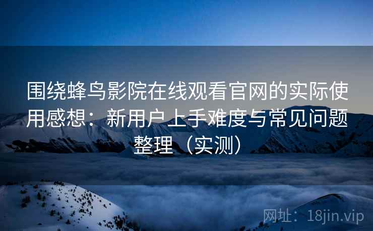 围绕蜂鸟影院在线观看官网的实际使用感想：新用户上手难度与常见问题整理（实测）