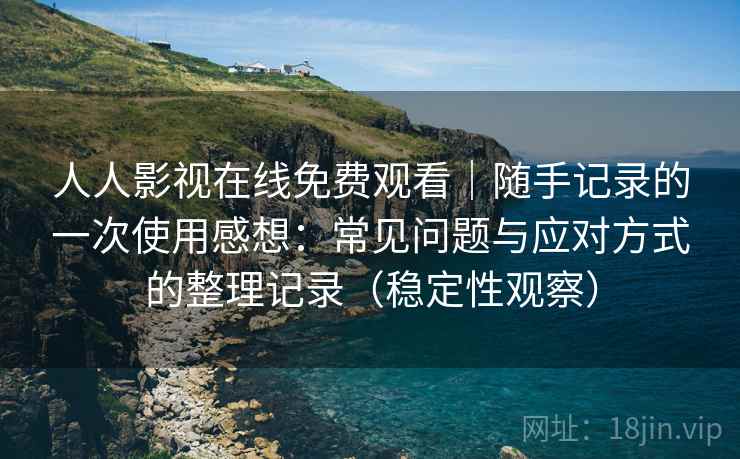 人人影视在线免费观看|随手记录的一次使用感想:常见问题与应对方式的整理记录(稳定性观察) 人人影视在线免费观看|随手记录的一次使用感想:常见问题与应对方式的整理记录(稳定性观察)