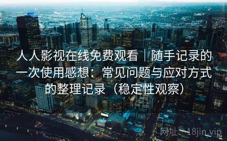 人人影视在线免费观看|随手记录的一次使用感想:常见问题与应对方式的整理记录(稳定性观察) 人人影视在线免费观看|随手记录的一次使用感想:常见问题与应对方式的整理记录(稳定性观察)
