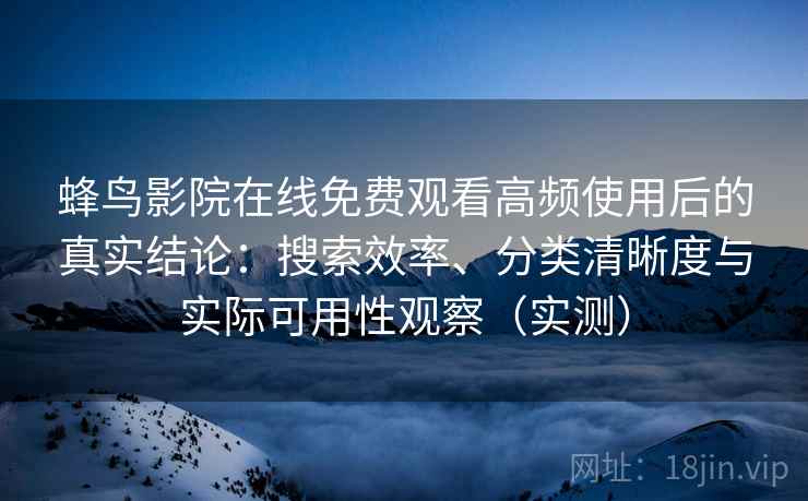 蜂鸟影院在线免费观看高频使用后的真实结论:搜索效率、分类清晰度与实际可用性观察(实测) 蜂鸟影院在线免费观看高频使用后的真实结论:搜索效率、分类清晰度与实际可用性观察(实测)