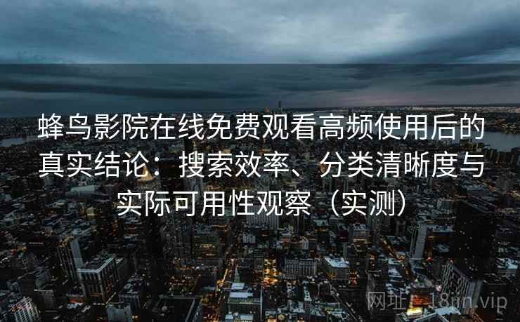 蜂鸟影院在线免费观看高频使用后的真实结论:搜索效率、分类清晰度与实际可用性观察(实测) 蜂鸟影院在线免费观看高频使用后的真实结论:搜索效率、分类清晰度与实际可用性观察(实测)