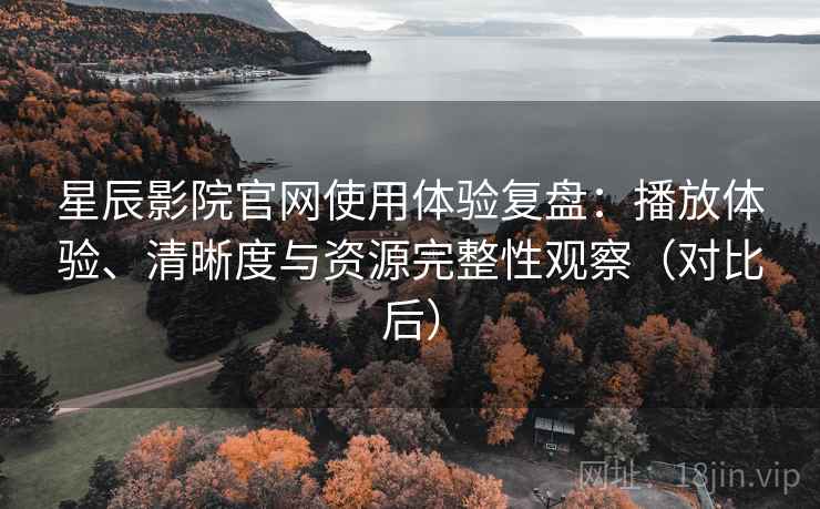 星辰影院官网使用体验复盘:播放体验、清晰度与资源完整性观察(对比后) 星辰影院官网使用体验复盘:播放体验、清晰度与资源完整性观察(对比后)