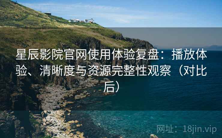 星辰影院官网使用体验复盘:播放体验、清晰度与资源完整性观察(对比后) 星辰影院官网使用体验复盘:播放体验、清晰度与资源完整性观察(对比后)