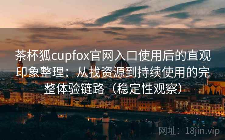 茶杯狐cupfox官网入口使用后的直观印象整理:从找资源到持续使用的完整体验链路(稳定性观察) 茶杯狐cupfox官网入口使用后的直观印象整理:从找资源到持续使用的完整体验链路(稳定性观察)