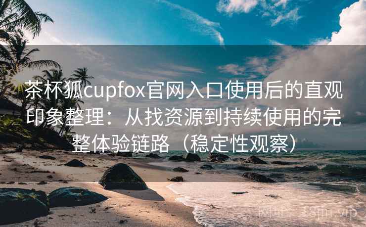茶杯狐cupfox官网入口使用后的直观印象整理:从找资源到持续使用的完整体验链路(稳定性观察) 茶杯狐cupfox官网入口使用后的直观印象整理:从找资源到持续使用的完整体验链路(稳定性观察)