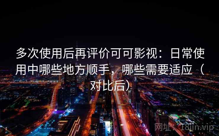 多次使用后再评价可可影视:日常使用中哪些地方顺手,哪些需要适应(对比后) 多次使用后再评价可可影视:日常使用中哪些地方顺手,哪些需要适应(对比后)