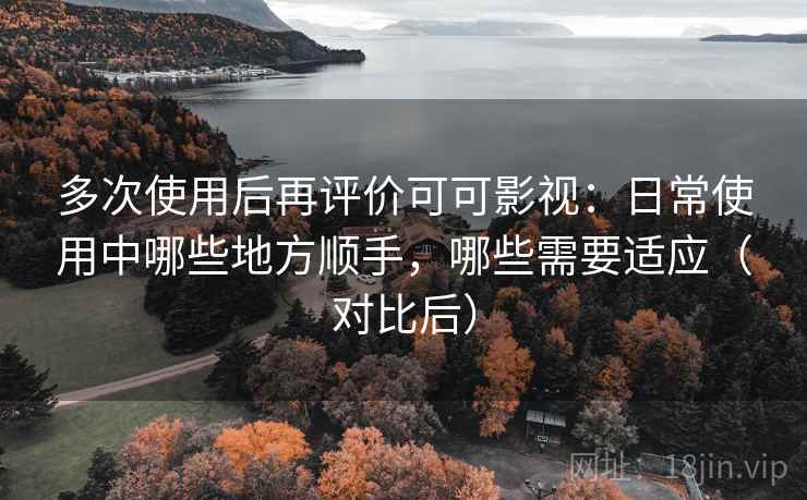 多次使用后再评价可可影视:日常使用中哪些地方顺手,哪些需要适应(对比后) 多次使用后再评价可可影视:日常使用中哪些地方顺手,哪些需要适应(对比后)