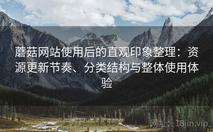蘑菇网站使用后的直观印象整理:资源更新节奏、分类结构与整体使用体验 蘑菇网站使用后的直观印象整理:资源更新节奏、分类结构与整体使用体验