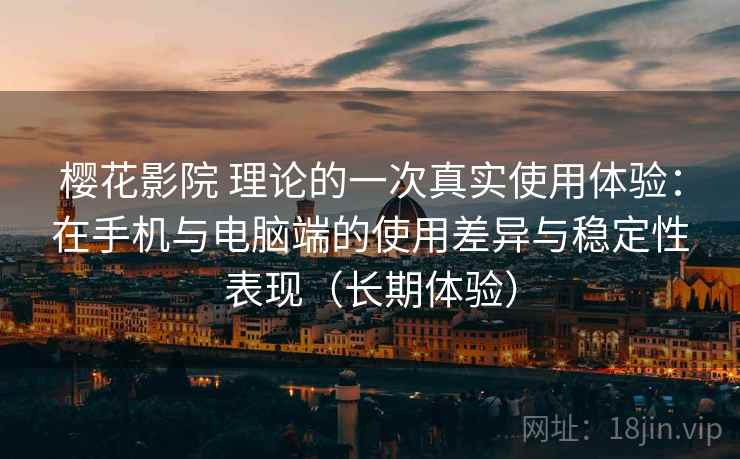 樱花影院 理论的一次真实使用体验：在手机与电脑端的使用差异与稳定性表现（长期体验）