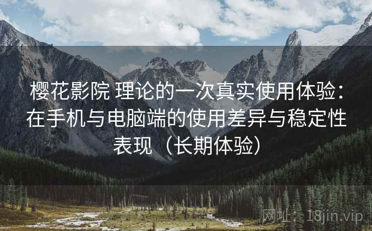 樱花影院 理论的一次真实使用体验：在手机与电脑端的使用差异与稳定性表现（长期体验）