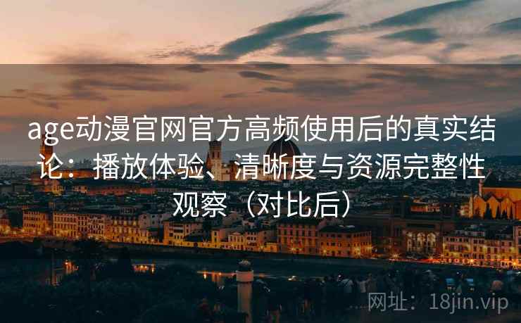 age动漫官网官方高频使用后的真实结论：播放体验、清晰度与资源完整性观察（对比后）
