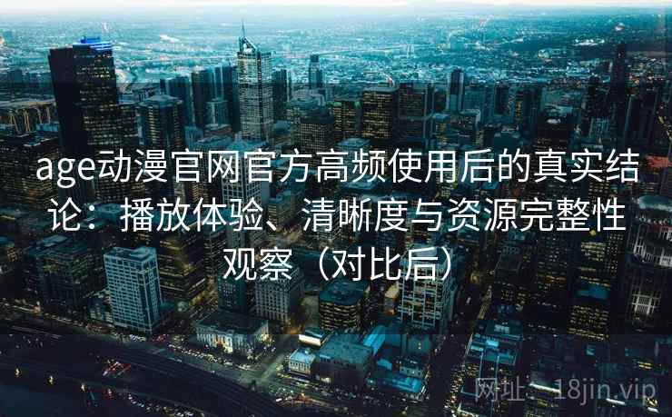 age动漫官网官方高频使用后的真实结论：播放体验、清晰度与资源完整性观察（对比后）