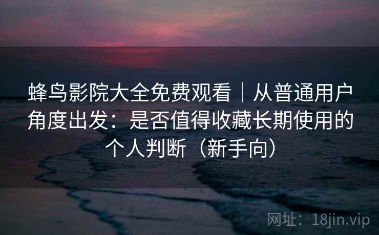 蜂鸟影院大全免费观看｜从普通用户角度出发：是否值得收藏长期使用的个人判断（新手向）