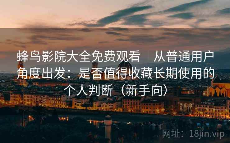 蜂鸟影院大全免费观看｜从普通用户角度出发：是否值得收藏长期使用的个人判断（新手向）