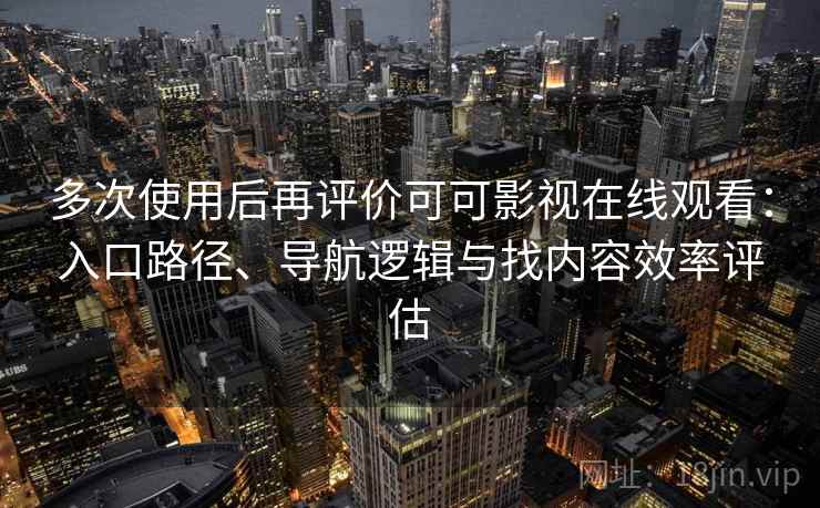 多次使用后再评价可可影视在线观看:入口路径、导航逻辑与找内容效率评估 多次使用后再评价可可影视在线观看:入口路径、导航逻辑与找内容效率评估