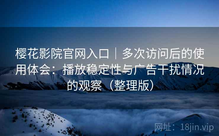 樱花影院官网入口|多次访问后的使用体会:播放稳定性与广告干扰情况的观察(整理版) 樱花影院官网入口|多次访问后的使用体会:播放稳定性与广告干扰情况的观察(整理版)