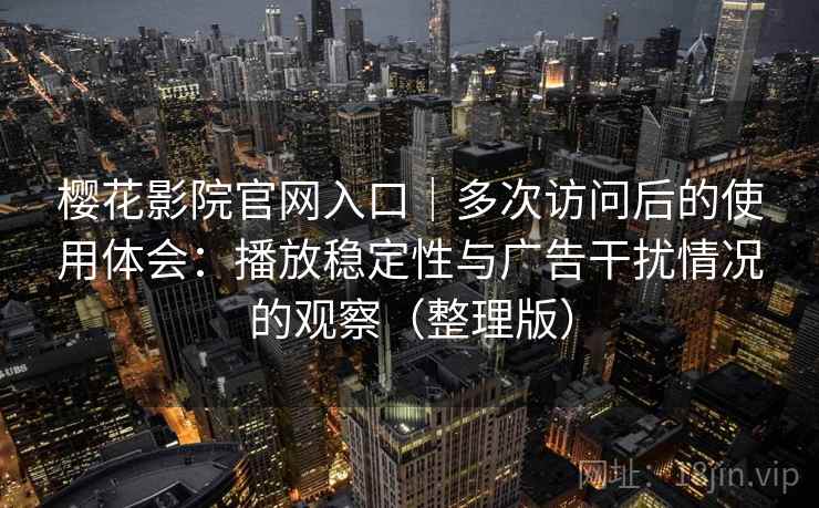樱花影院官网入口|多次访问后的使用体会:播放稳定性与广告干扰情况的观察(整理版) 樱花影院官网入口|多次访问后的使用体会:播放稳定性与广告干扰情况的观察(整理版)