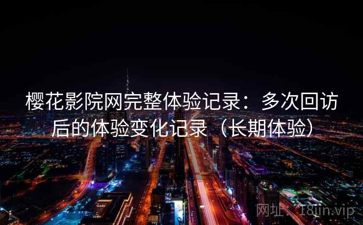 樱花影院网完整体验记录:多次回访后的体验变化记录(长期体验) 樱花影院网完整体验记录:多次回访后的体验变化记录(长期体验)