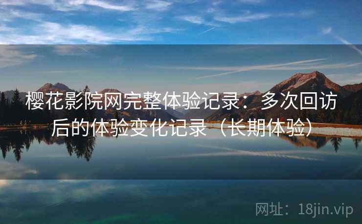 樱花影院网完整体验记录:多次回访后的体验变化记录(长期体验) 樱花影院网完整体验记录:多次回访后的体验变化记录(长期体验)