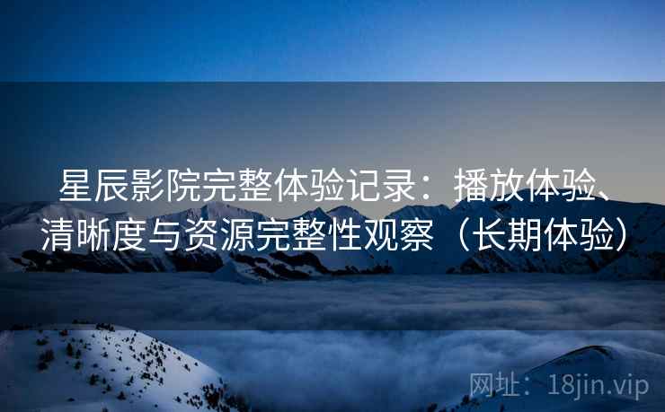 星辰影院完整体验记录：播放体验、清晰度与资源完整性观察（长期体验）