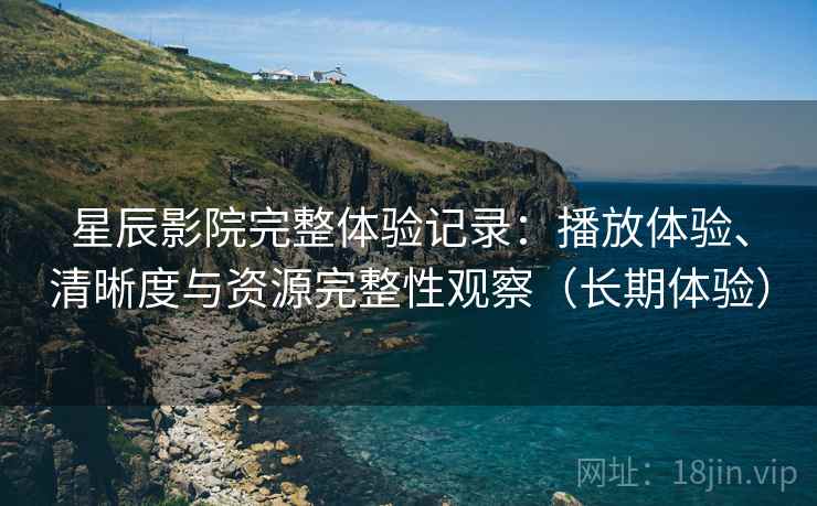 星辰影院完整体验记录：播放体验、清晰度与资源完整性观察（长期体验）