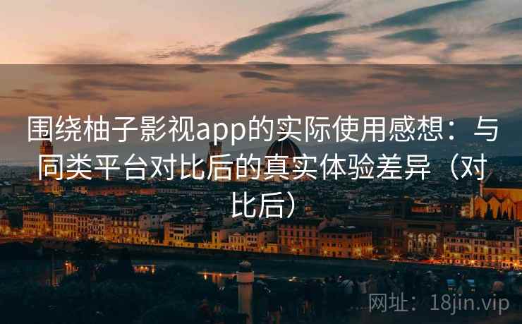 围绕柚子影视app的实际使用感想：与同类平台对比后的真实体验差异（对比后）