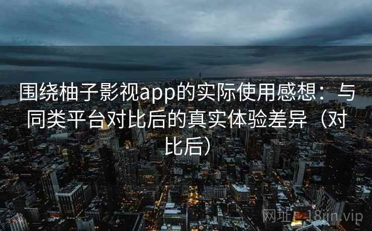 围绕柚子影视app的实际使用感想：与同类平台对比后的真实体验差异（对比后）