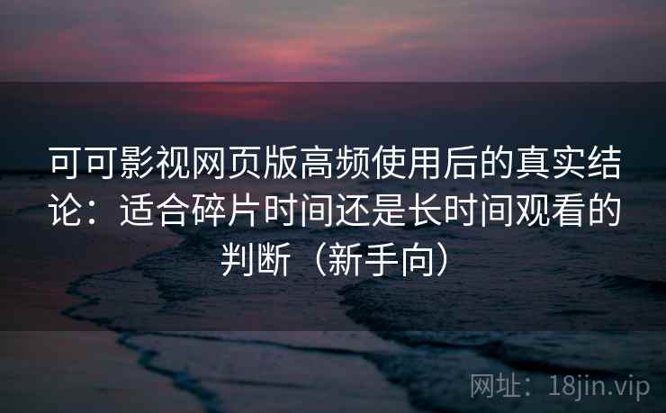 可可影视网页版高频使用后的真实结论：适合碎片时间还是长时间观看的判断（新手向）