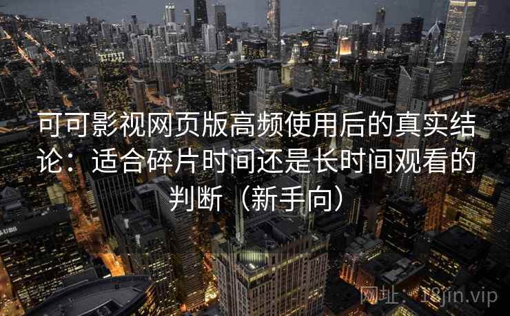 可可影视网页版高频使用后的真实结论：适合碎片时间还是长时间观看的判断（新手向）