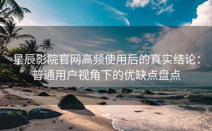 星辰影院官网高频使用后的真实结论：普通用户视角下的优缺点盘点