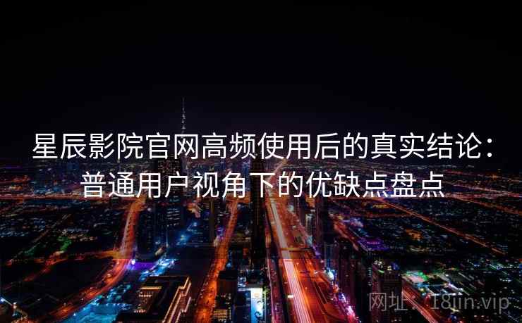 星辰影院官网高频使用后的真实结论：普通用户视角下的优缺点盘点