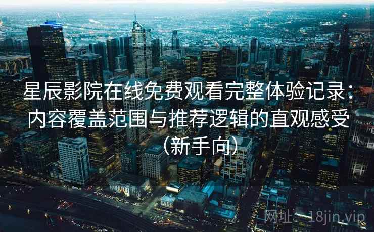 星辰影院在线免费观看完整体验记录：内容覆盖范围与推荐逻辑的直观感受（新手向）