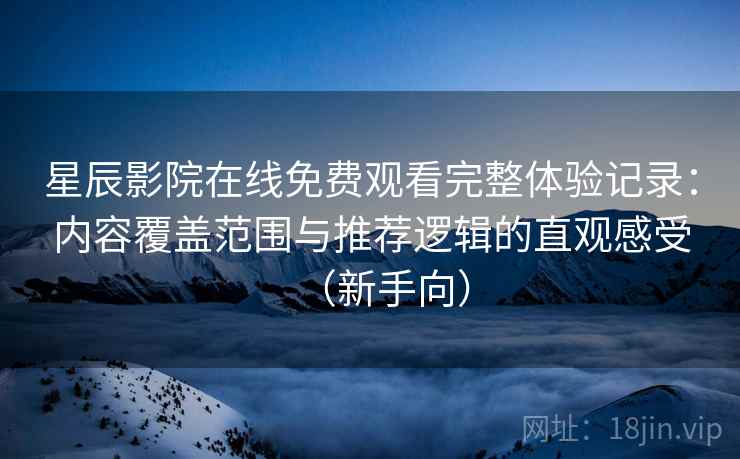 星辰影院在线免费观看完整体验记录：内容覆盖范围与推荐逻辑的直观感受（新手向）