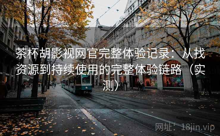 茶杯胡影视网官完整体验记录：从找资源到持续使用的完整体验链路（实测）