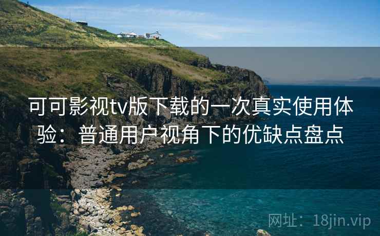 可可影视tv版下载的一次真实使用体验：普通用户视角下的优缺点盘点