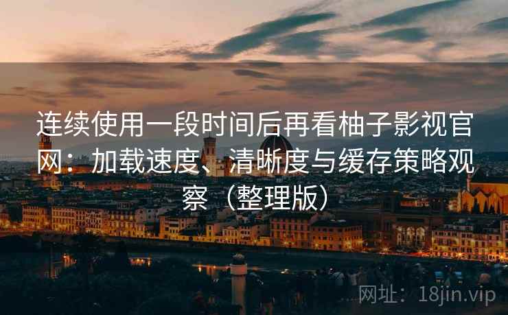 连续使用一段时间后再看柚子影视官网：加载速度、清晰度与缓存策略观察（整理版）