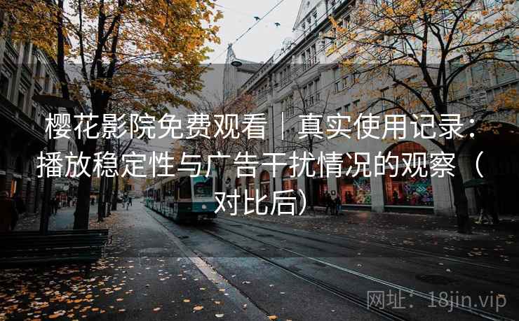 樱花影院免费观看｜真实使用记录：播放稳定性与广告干扰情况的观察（对比后）