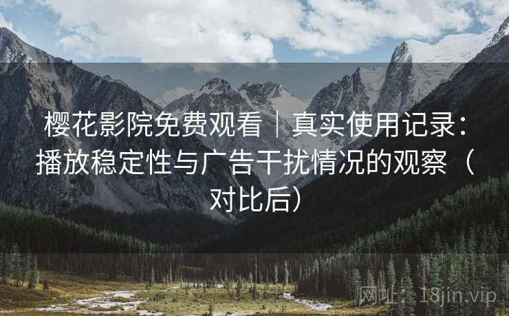 樱花影院免费观看｜真实使用记录：播放稳定性与广告干扰情况的观察（对比后）