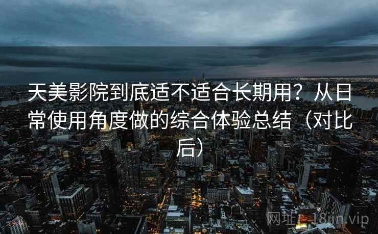 天美影院到底适不适合长期用？从日常使用角度做的综合体验总结（对比后）