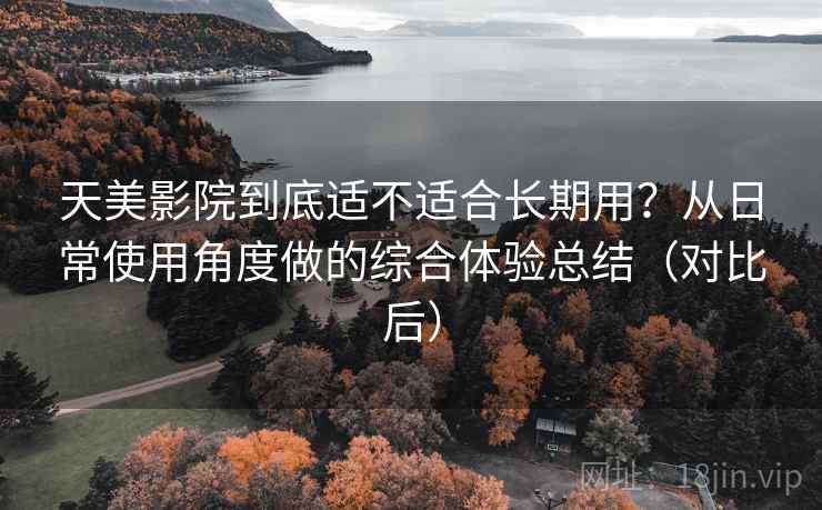 天美影院到底适不适合长期用？从日常使用角度做的综合体验总结（对比后）