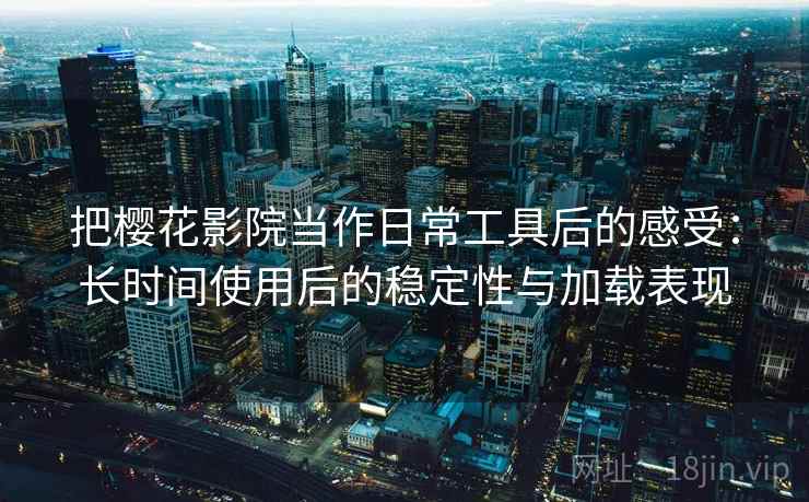 把樱花影院当作日常工具后的感受：长时间使用后的稳定性与加载表现