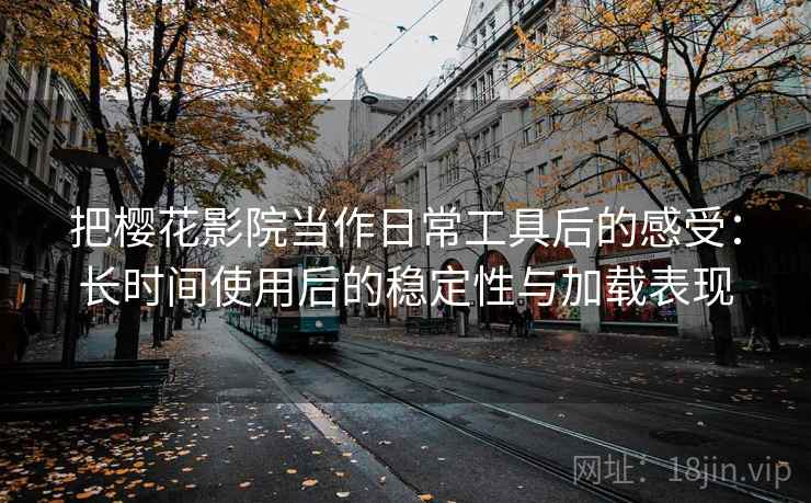 把樱花影院当作日常工具后的感受：长时间使用后的稳定性与加载表现