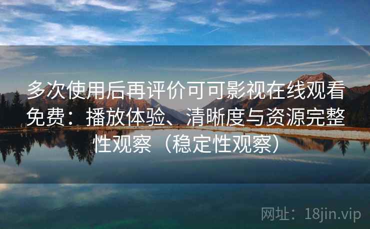多次使用后再评价可可影视在线观看免费：播放体验、清晰度与资源完整性观察（稳定性观察）