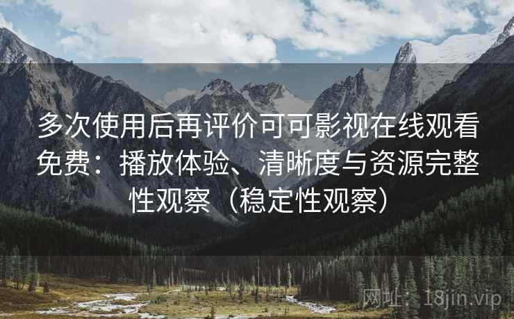 多次使用后再评价可可影视在线观看免费：播放体验、清晰度与资源完整性观察（稳定性观察）