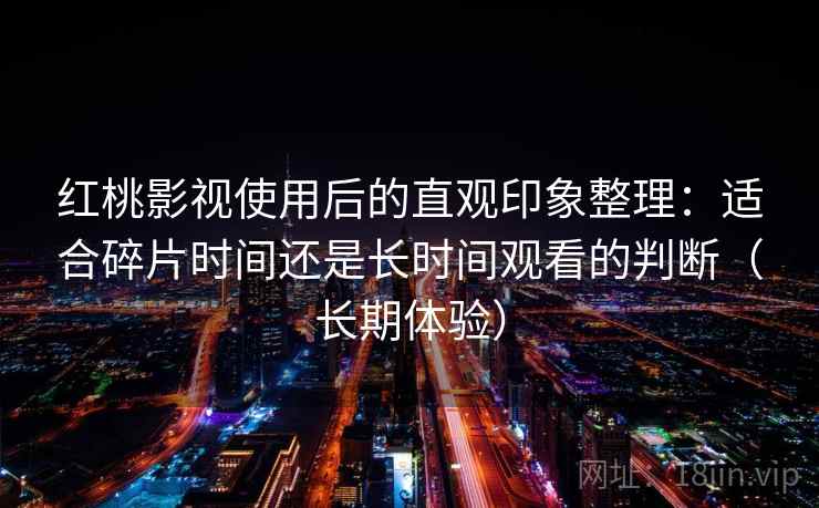 红桃影视使用后的直观印象整理：适合碎片时间还是长时间观看的判断（长期体验）