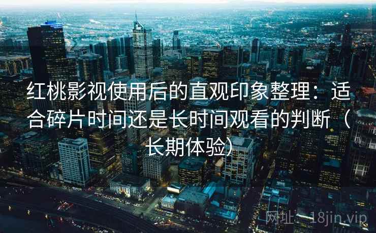 红桃影视使用后的直观印象整理：适合碎片时间还是长时间观看的判断（长期体验）