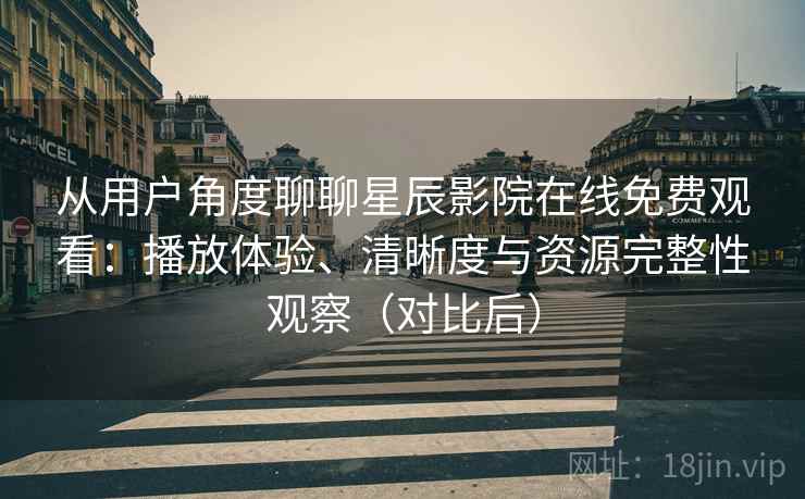 从用户角度聊聊星辰影院在线免费观看：播放体验、清晰度与资源完整性观察（对比后）