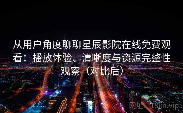 从用户角度聊聊星辰影院在线免费观看：播放体验、清晰度与资源完整性观察（对比后）