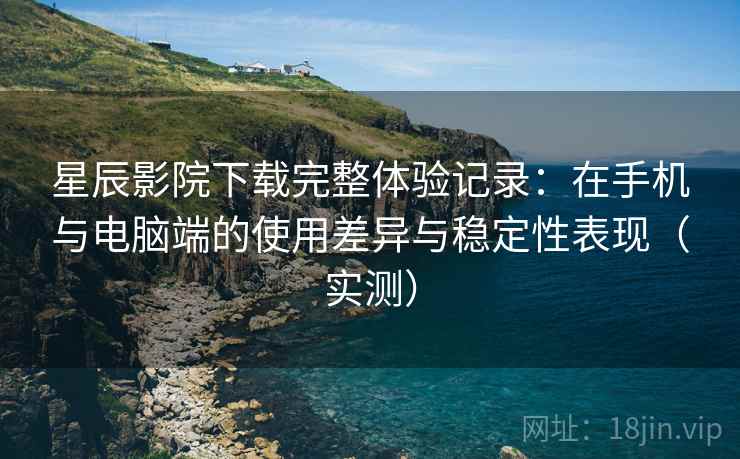 星辰影院下载完整体验记录：在手机与电脑端的使用差异与稳定性表现（实测）
